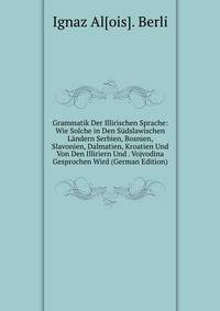 Grammatik Der Illirischen Sprache: Wie Solche in Den Sudslawischen Landern Serbien, Bosnien, Slavonien, Dalmatien, Kroatien Und Von Den Illiriern Und . Vojvodina Gesprochen Wird (German Edition)