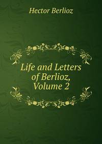 Life and Letters of Berlioz, Volume 2