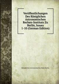 Veroffentlichungen Des Koniglichen Astronomischen Rechen-Instituts Zu Berlin, Issues 1-10 (German Edition)