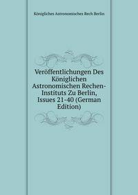 Veroffentlichungen Des Koniglichen Astronomischen Rechen-Instituts Zu Berlin, Issues 21-40 (German Edition)
