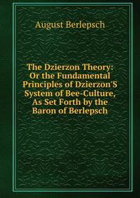 The Dzierzon Theory: Or the Fundamental Principles of Dzierzon'S System of Bee-Culture, As Set Forth by the Baron of Berlepsch
