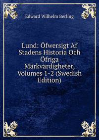 Lund: Ofwersigt Af Stadens Historia Och Ofriga Markvardigheter, Volumes 1-2 (Swedish Edition)