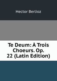 Te Deum: A Trois Choeurs. Op. 22 (Latin Edition)