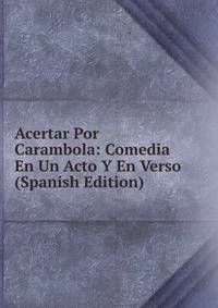 Acertar Por Carambola: Comedia En Un Acto Y En Verso (Spanish Edition)