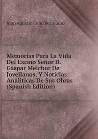 Memorias Para La Vida Del Excmo Senor D. Gaspar Melchor De Jovellanos, Y Noticias Analiticas De Sus Obras (Spanish Edition)