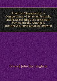 Practical Therapeutics: A Compendium of Selected Formul? and Practical Hints On Treatment. Systematically Arranged, Interleaved, and Copiously Indexed