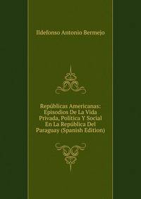 Republicas Americanas: Episodios De La Vida Privada, Politica Y Social En La Republica Del Paraguay (Spanish Edition)