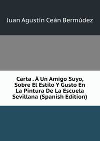 Carta . A Un Amigo Suyo, Sobre El Estilo Y Gusto En La Pintura De La Escuela Sevillana (Spanish Edition)