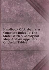 Handbook Of Alabama: A Complete Index To The State; With A Geological Map, And An Appendix Of Useful Tables