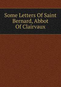 Some Letters Of Saint Bernard, Abbot Of Clairvaux