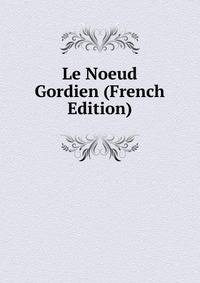 Le Noeud Gordien (French Edition)