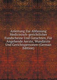 Anleitung Zur Abfassung Medicinisch-gerichtlicher Fundscheine Und Gutachten, Fur Angehende Aerzte, Wundarzte Und Gerichtspersonen (German Edition)