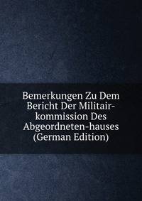 Bemerkungen Zu Dem Bericht Der Militair-kommission Des Abgeordneten-hauses (German Edition)
