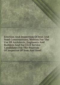 Erection And Inspection Of Iron And Steel Constructions, Written For The Use Of Architects, Engineers And Builders And For Civil Service Candidates For The Position Of Inspector Of Iron And Steel