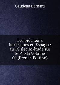 Les precheurs burlesques en Espagne au 18 siecle; etude sur le P. Isla Volume 00 (French Edition)
