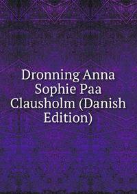 Dronning Anna Sophie Paa Clausholm (Danish Edition)