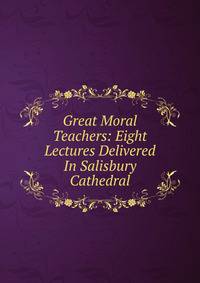 Great Moral Teachers: Eight Lectures Delivered In Salisbury Cathedral
