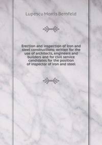 Erection and inspection of iron and steel constructions; written for the use of architects, engineers and builders and for civil service candidates for the position of inspector of iron and steel