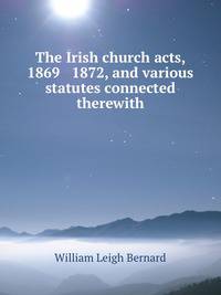 The Irish church acts, 1869 &amp; 1872, and various statutes connected therewith