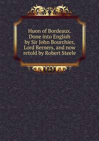 Huon of Bordeaux. Done into English by Sir John Bourchier, Lord Berners, and now retold by Robert Steele