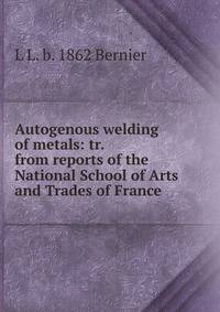 Autogenous welding of metals: tr. from reports of the National School of Arts and Trades of France