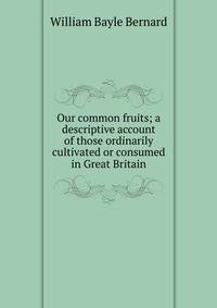 Our common fruits; a descriptive account of those ordinarily cultivated or consumed in Great Britain