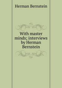 With master minds; interviews by Herman Bernstein