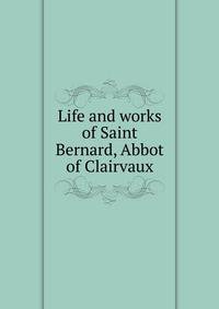 Life and works of Saint Bernard, Abbot of Clairvaux