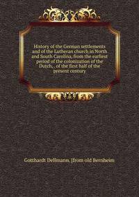 History of the German settlements and of the Lutheran church in North and South Carolina, from the earliest period of the colonization of the Dutch, . of the first half of the present century
