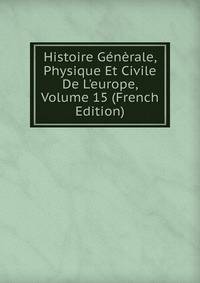 Histoire G?n?rale, Physique Et Civile De L'europe, Volume 15 (French Edition)