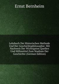 Lehrbuch Der Historischen Methode Und Der Geschichtsphilosophie: Mit Nachweis Der Wichtigsten Quellen Und Hilfsmittel Zum Studium Der Geschichte (German Edition)