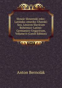 Slowar Slowenski esko-Latinsko-emecko-Uherski: Seu, Lexicon Slavicum Bohemico-Latino-Germanico-Ungaricum, Volume 6 (Czech Edition)