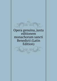 Opera genuina, juxta editionem monachorum sancti Benedicti (Latin Edition)
