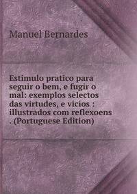 Estimulo pratico para seguir o bem, e fugir o mal: exemplos selectos das virtudes, e vicios : illustrados com reflexoens . (Portuguese Edition)