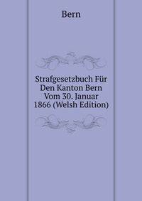 Strafgesetzbuch Fur Den Kanton Bern Vom 30. Januar 1866 (Welsh Edition)