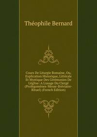 Cours De Liturgie Romaine, Ou, Explication Historique, Litt?rale Et Mystique Des C?r?monies De L'?glise: A L'usage Du Clerg? (Prol?gom?nes-Messe-Br?viaire-Rituel) (French Edition)