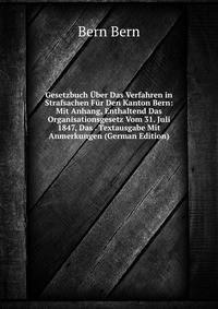 Gesetzbuch Uber Das Verfahren in Strafsachen Fur Den Kanton Bern: Mit Anhang, Enthaltend Das Organisationsgesetz Vom 31. Juli 1847, Das . Textausgabe Mit Anmerkungen (German Edition)