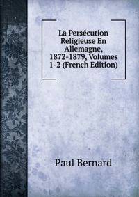 La Persecution Religieuse En Allemagne, 1872-1879, Volumes 1-2 (French Edition)