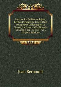 Lettres Sur Diff?rens Sujets, ?crites Pendant Le Cours D'un Voyage Par L'allemagne, La Suisse, La France M?ridionale Et L'italie, En 1774 Et 1775 . (French Edition)