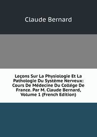 Lecons Sur La Physiologie Et La Pathologie Du Systeme Nerveux: Cours De Medecine Du College De France. Par M. Claude Bernard, Volume 1 (French Edition)