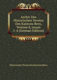 Archiv Des Historischen Vereins Des Kantons Bern, Volume 8, issues 1-4 (German Edition)