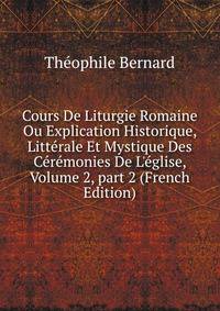 Cours De Liturgie Romaine Ou Explication Historique, Litt?rale Et Mystique Des C?r?monies De L'?glise, Volume 2, part 2 (French Edition)