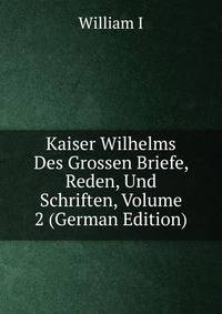Kaiser Wilhelms Des Grossen Briefe, Reden, Und Schriften, Volume 2 (German Edition)