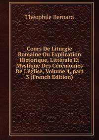 Cours De Liturgie Romaine Ou Explication Historique, Litt?rale Et Mystique Des C?r?monies De L'?glise, Volume 4, part 3 (French Edition)
