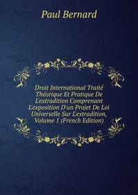 Droit International Trait? Th?orique Et Pratique De L'extradition Comprenant L'exposition D'un Projet De Loi Universelle Sur L'extradition, Volume 1 (French Edition)
