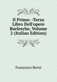 Il Primo: -Terzo Libro Dell'opere Burlesche, Volume 2 (Italian Edition)