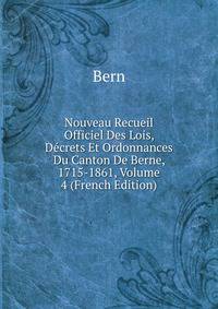 Nouveau Recueil Officiel Des Lois, Decrets Et Ordonnances Du Canton De Berne, 1715-1861, Volume 4 (French Edition)