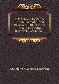 Un Pr?curseur De Racine, Tristan L'hermite, Sieur Du Solier (1601-1655) Sa Famille, Sa Vie, Ses OEuvres (French Edition)