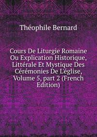 Cours De Liturgie Romaine Ou Explication Historique, Litt?rale Et Mystique Des C?r?monies De L'?glise, Volume 5, part 2 (French Edition)