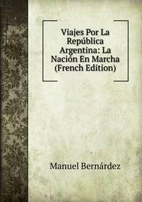 Viajes Por La Republica Argentina: La Nacion En Marcha (French Edition)